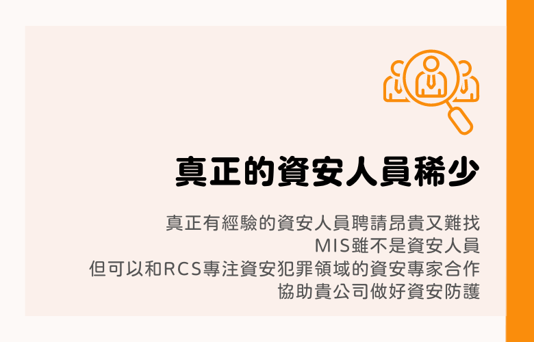 真正的資安人員稀少，真正有經驗的資安人員聘請昂貴又難找，MIS不是資安人員，但可以和RCS專注資安犯罪領域的資安專家合作，協助貴公司做好資安防護